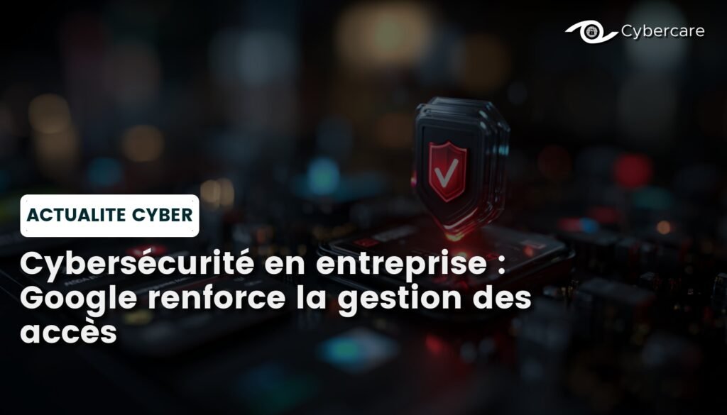 Cybersécurité en entreprise : Google renforce la gestion des accès