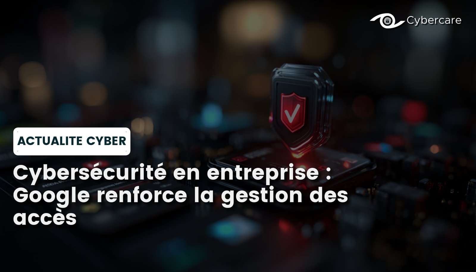 Cybersécurité en entreprise : Google renforce la gestion des accès